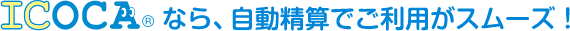 ICOCAなら、自動精算でご利用がスムーズ！