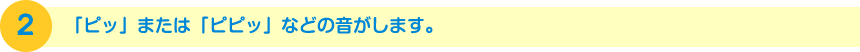 「ピッ」または「ピピッ」などの音がします。