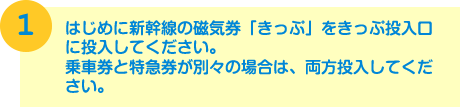 はじめに新幹線の磁気券「きっぷ」をきっぷ投入口に投入してください。1.乗車券と特急券が別々の場合は、両方投入してください。