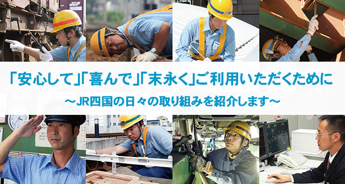 「安心して」「喜んで」「末永く」ご利用いただくために～ＪＲ四国の日々の取り組みを紹介します～